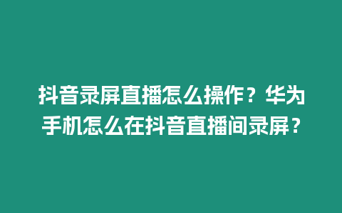 抖音錄屏直播怎么操作？華為手機怎么在抖音直播間錄屏？