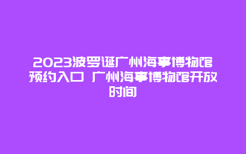 2024波羅誕廣州海事博物館預約入口 廣州海事博物館開放時間