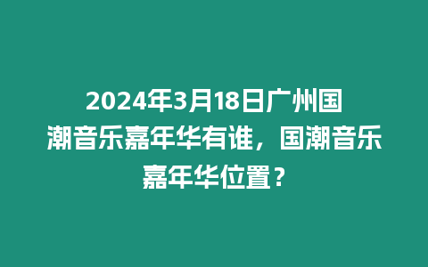 2024年3月18日廣州國(guó)潮音樂(lè)嘉年華有誰(shuí)，國(guó)潮音樂(lè)嘉年華位置？