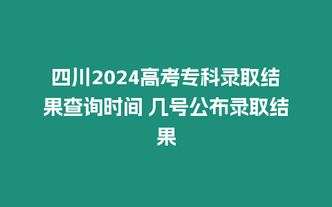 四川2024高考專科錄取結(jié)果查詢時(shí)間 幾號公布錄取結(jié)果