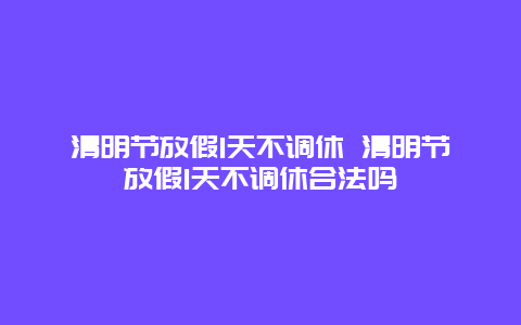 清明節放假1天不調休 清明節放假1天不調休合法嗎