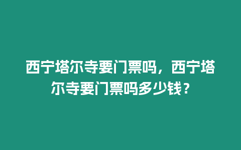 西寧塔爾寺要門票嗎，西寧塔爾寺要門票嗎多少錢？