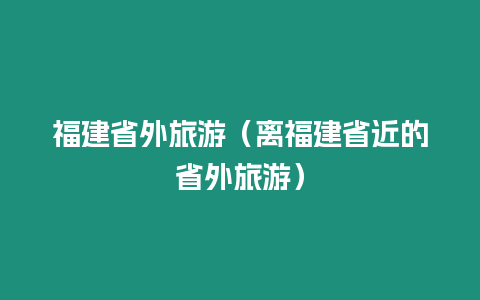 福建省外旅游（離福建省近的省外旅游）