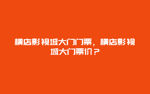 橫店影視城大門門票，橫店影視城大門票價？