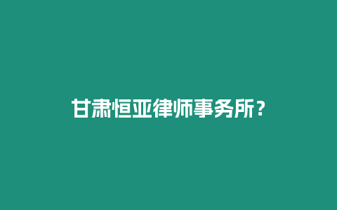 甘肅恒亞律師事務(wù)所？