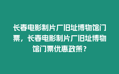 長春電影制片廠舊址博物館門票，長春電影制片廠舊址博物館門票優惠政策？