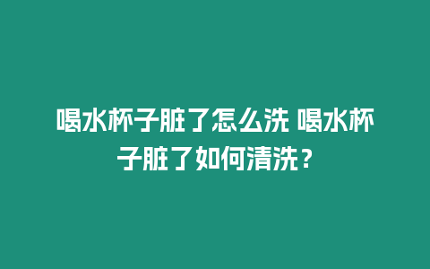 喝水杯子臟了怎么洗 喝水杯子臟了如何清洗？