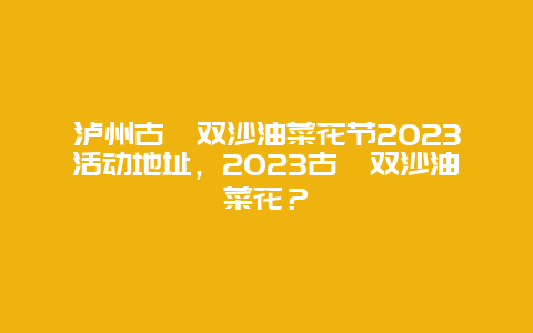 瀘州古藺雙沙油菜花節2024活動地址，2024古藺雙沙油菜花？