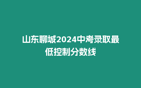 山東聊城2024中考錄取最低控制分?jǐn)?shù)線