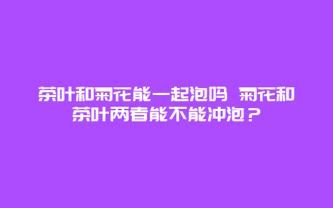 茶葉和菊花能一起泡嗎 菊花和茶葉兩者能不能沖泡？