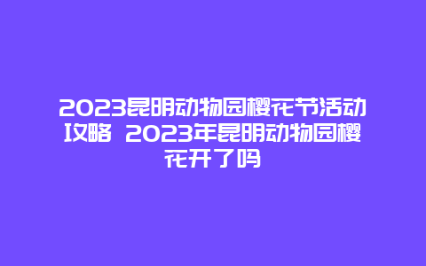 2024昆明動(dòng)物園櫻花節(jié)活動(dòng)攻略 2024年昆明動(dòng)物園櫻花開了嗎