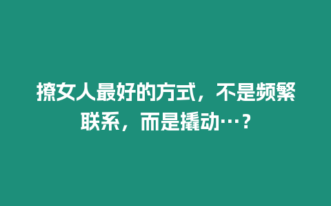 撩女人最好的方式，不是頻繁聯(lián)系，而是撬動…？