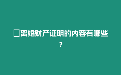 ?離婚財產證明的內容有哪些？