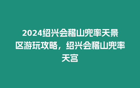 2024紹興會稽山兜率天景區(qū)游玩攻略，紹興會稽山兜率天宮