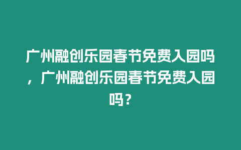 廣州融創(chuàng)樂園春節(jié)免費入園嗎，廣州融創(chuàng)樂園春節(jié)免費入園嗎？