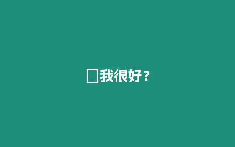 ?我很好？