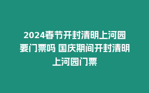 2024春節(jié)開封清明上河園要門票嗎 國(guó)慶期間開封清明上河園門票