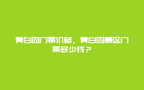 黃白園門票價格，黃白園景區門票多少錢？