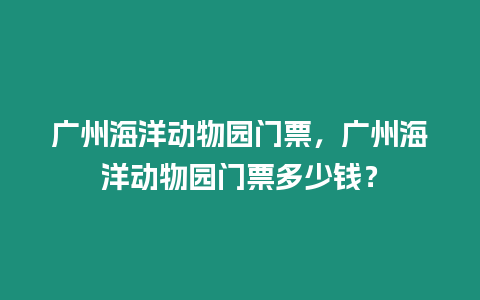 廣州海洋動物園門票，廣州海洋動物園門票多少錢？