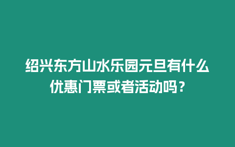 紹興東方山水樂園元旦有什么優惠門票或者活動嗎？