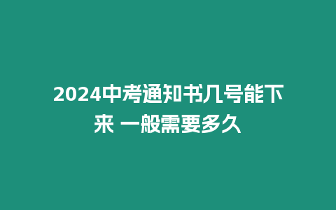 2024中考通知書幾號能下來 一般需要多久