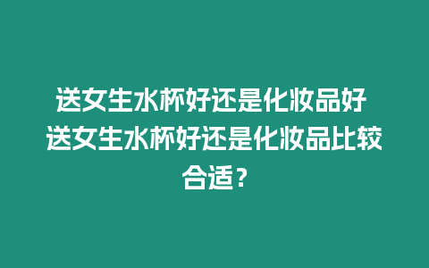 送女生水杯好還是化妝品好 送女生水杯好還是化妝品比較合適？