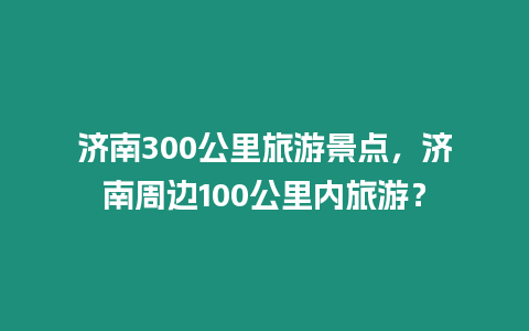 濟(jì)南300公里旅游景點(diǎn)，濟(jì)南周邊100公里內(nèi)旅游？