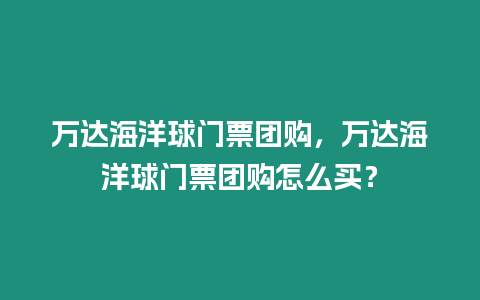 萬達海洋球門票團購，萬達海洋球門票團購怎么買？