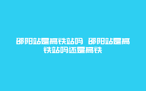 邵陽站是高鐵站嗎 邵陽站是高鐵站嗎還是高鐵