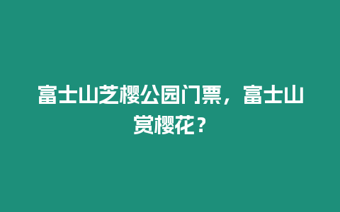 富士山芝櫻公園門票，富士山賞櫻花？