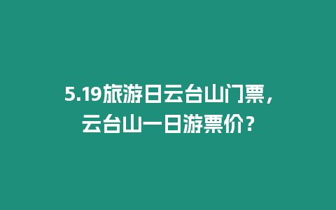 5.19旅游日云臺山門票，云臺山一日游票價？