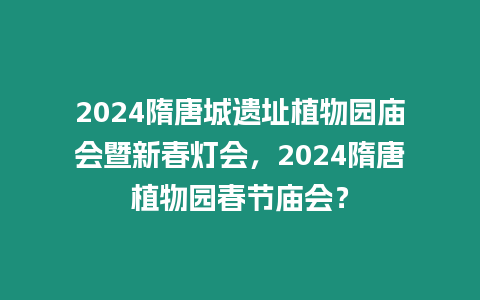 2024隋唐城遺址植物園廟會暨新春燈會，2024隋唐植物園春節廟會？