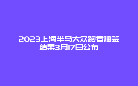 2024上海半馬大眾跑者抽簽結果3月17日公布