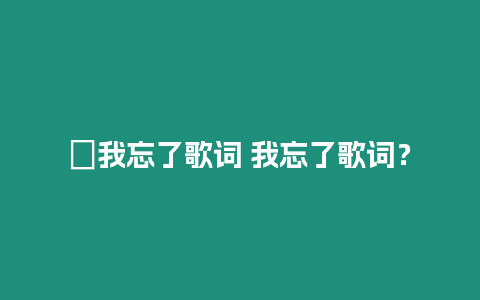 ?我忘了歌詞 我忘了歌詞？