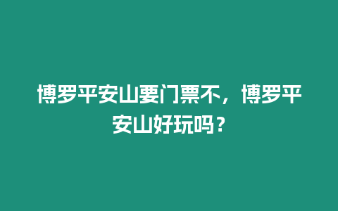 博羅平安山要門票不，博羅平安山好玩嗎？