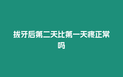 拔牙后第二天比第一天疼正常嗎