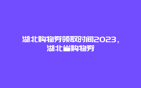 湖北購(gòu)物券領(lǐng)取時(shí)間2024，湖北省購(gòu)物券