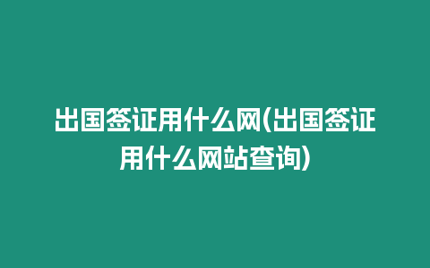 出國簽證用什么網(出國簽證用什么網站查詢)