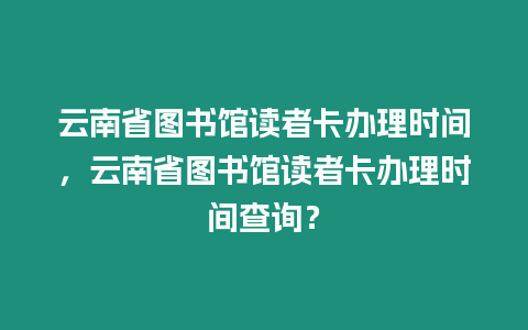 云南省圖書館讀者卡辦理時間，云南省圖書館讀者卡辦理時間查詢？