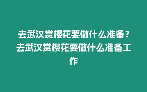 去武漢賞櫻花要做什么準備？去武漢賞櫻花要做什么準備工作