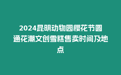 2024昆明動物園櫻花節(jié)圓通花潮文創(chuàng)雪糕售賣時間及地點