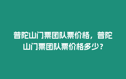 普陀山門(mén)票團(tuán)隊(duì)票價(jià)格，普陀山門(mén)票團(tuán)隊(duì)票價(jià)格多少？