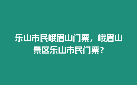 樂山市民峨眉山門票，峨眉山景區樂山市民門票？