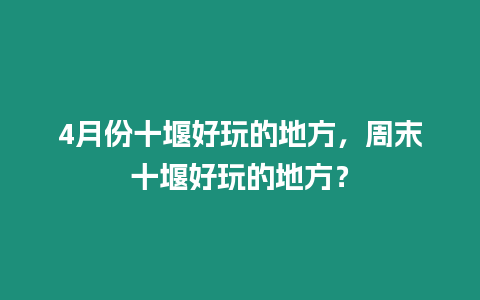 4月份十堰好玩的地方，周末十堰好玩的地方？