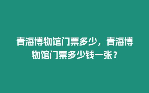 青海博物館門票多少，青海博物館門票多少錢一張？