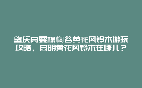 肇慶高要棕櫚谷黃花風鈴木游玩攻略，高明黃花風鈴木在哪兒？