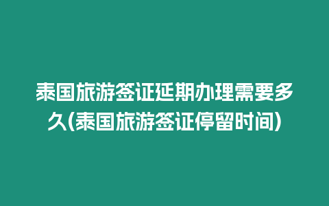 泰國旅游簽證延期辦理需要多久(泰國旅游簽證停留時(shí)間)