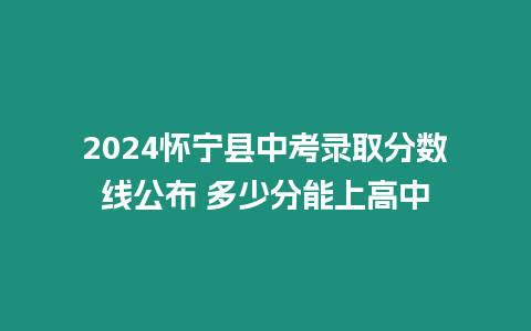 2024懷寧縣中考錄取分?jǐn)?shù)線公布 多少分能上高中