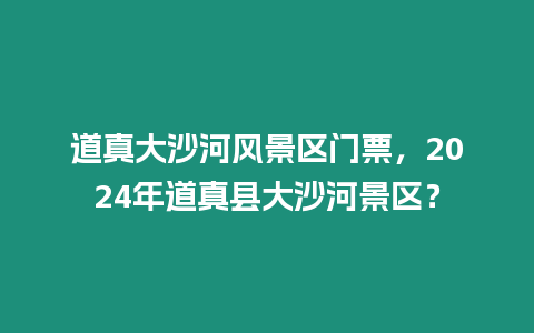 道真大沙河風(fēng)景區(qū)門票，2024年道真縣大沙河景區(qū)？