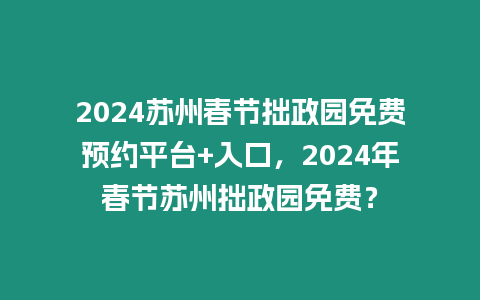 2024蘇州春節拙政園免費預約平臺+入口，2024年春節蘇州拙政園免費？